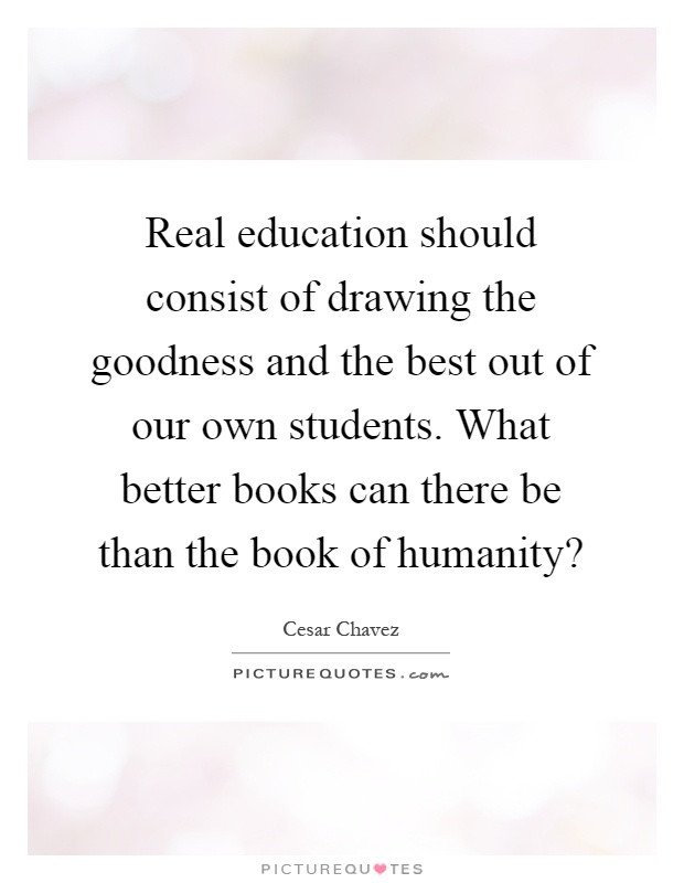 Cesar Chavez Quotes On Education
 Real education should consist of drawing the goodness and