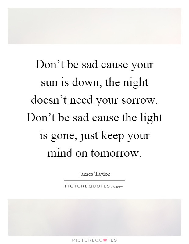 Dont Be Sad Quotes
 Don t be sad cause your sun is down the night doesn t