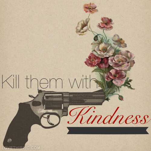 Killing With Kindness Quotes
 Kill Them With Kindness s and for