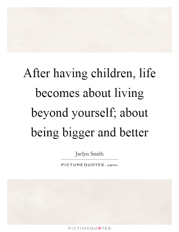 Quote About Having Children
 After having children life be es about living beyond