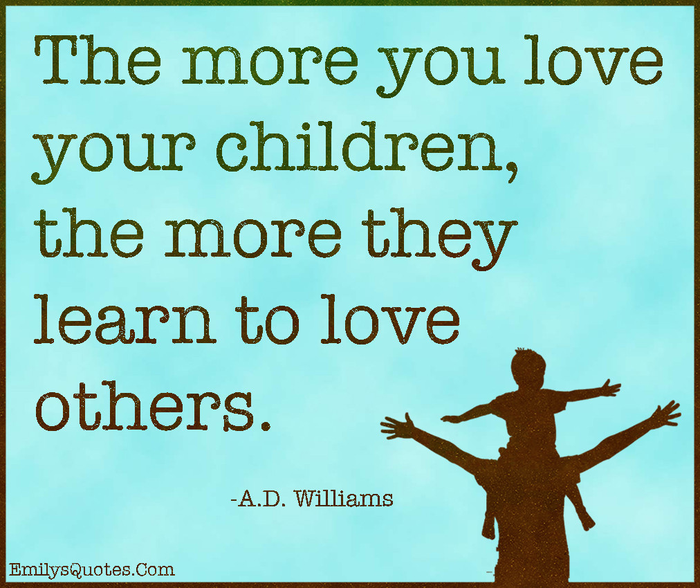 Quotes About Children Love
 The more you love your children the more they learn to