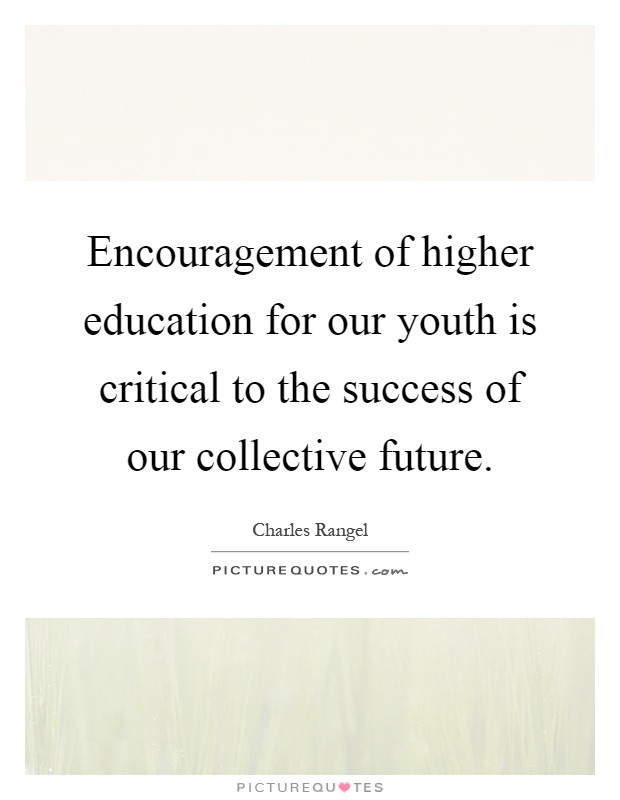 Quotes About Higher Education
 Encouragement of higher education for our youth is