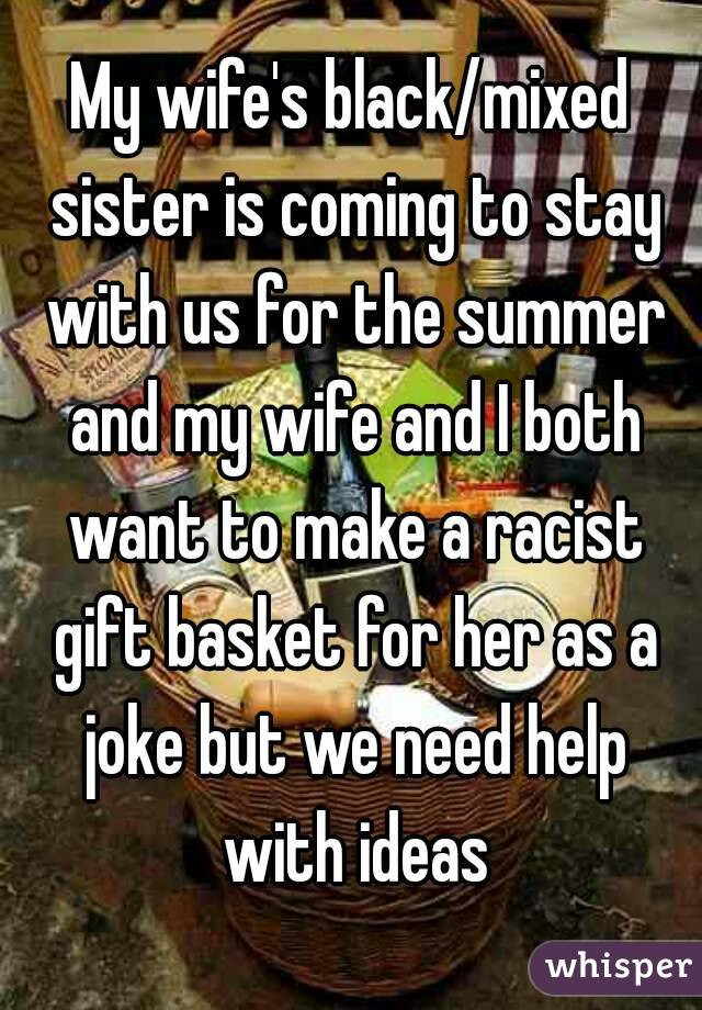 Racist Gift Basket Ideas
 I want crazy nosey loud Hispanic women as friends I