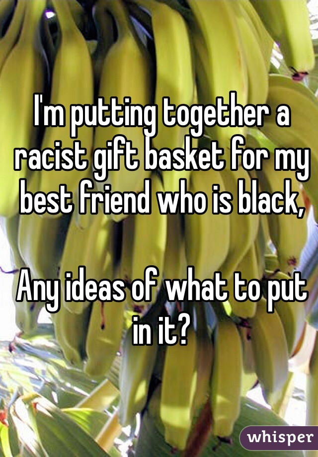 Racist Gift Basket Ideas
 I m putting to her a racist t basket for my best
