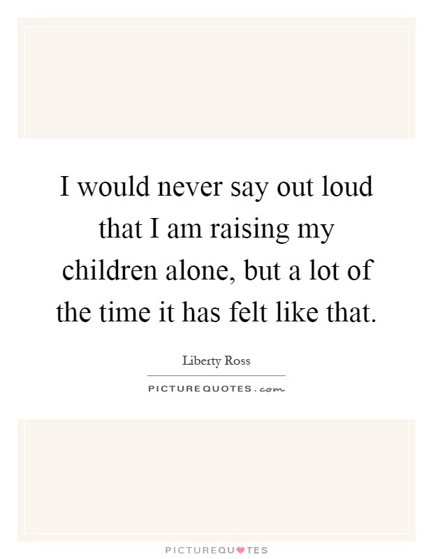 Raising A Child Alone Quotes
 I would never say out loud that I am raising my children