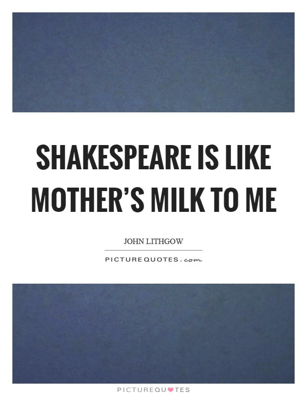 Shakespeare Quotes About Mothers
 Shakespeare is like mother s milk to me