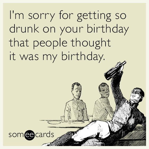 Some E Cards Birthday
 I m sorry for ting so drunk on your birthday that