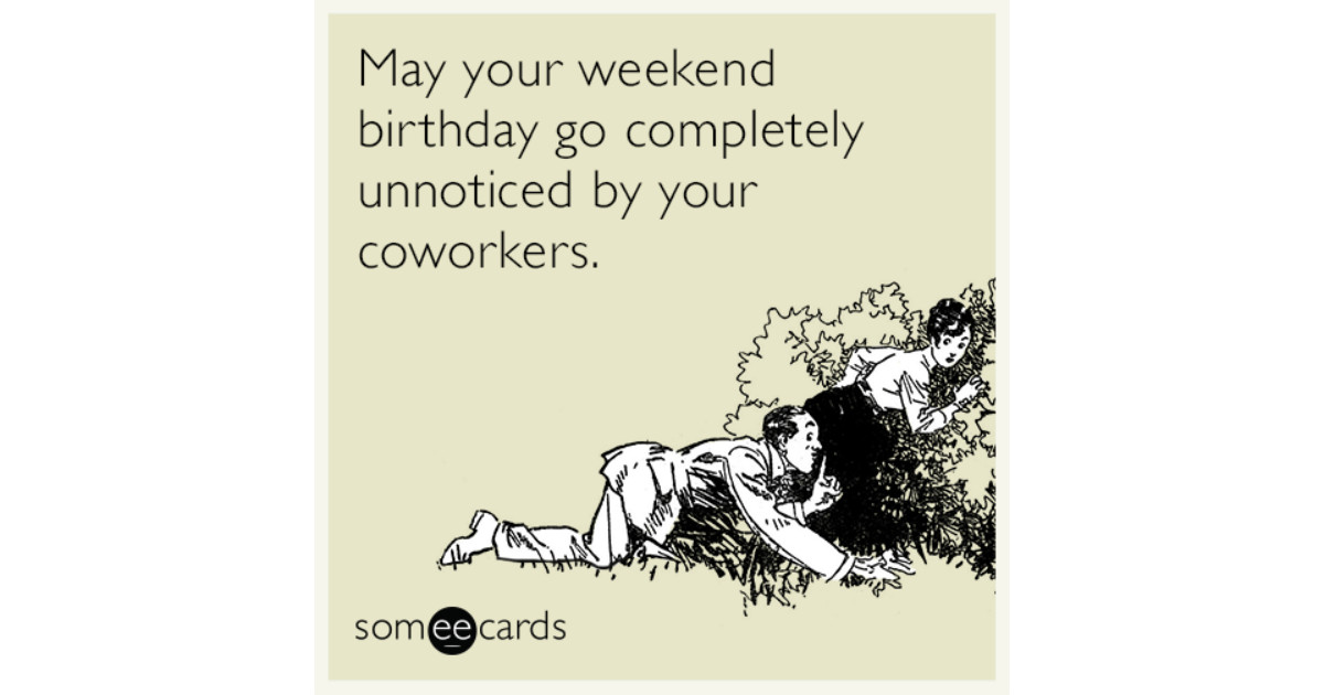 Some E Cards Birthday
 May your weekend birthday go pletely unnoticed by your