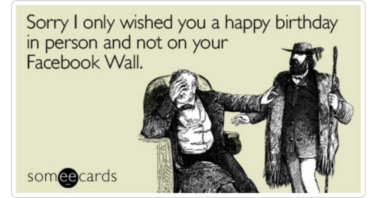Some E Cards Birthday
 Sorry I only wished you a happy birthday in person and not