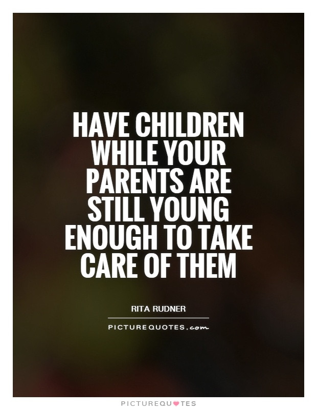 Take Care Of Your Kids Quotes
 Have children while your parents are still young enough to