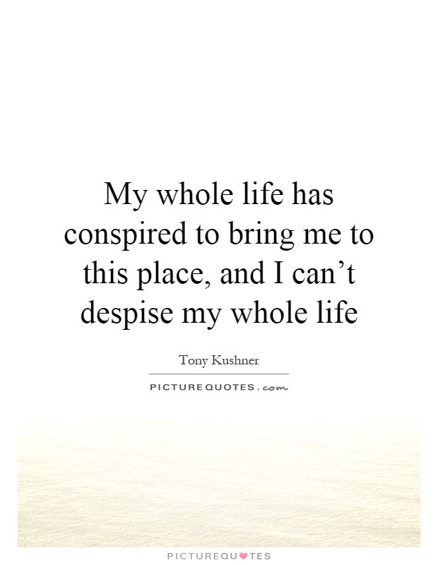 Whole Life Quote
 My whole life has conspired to bring me to this place and