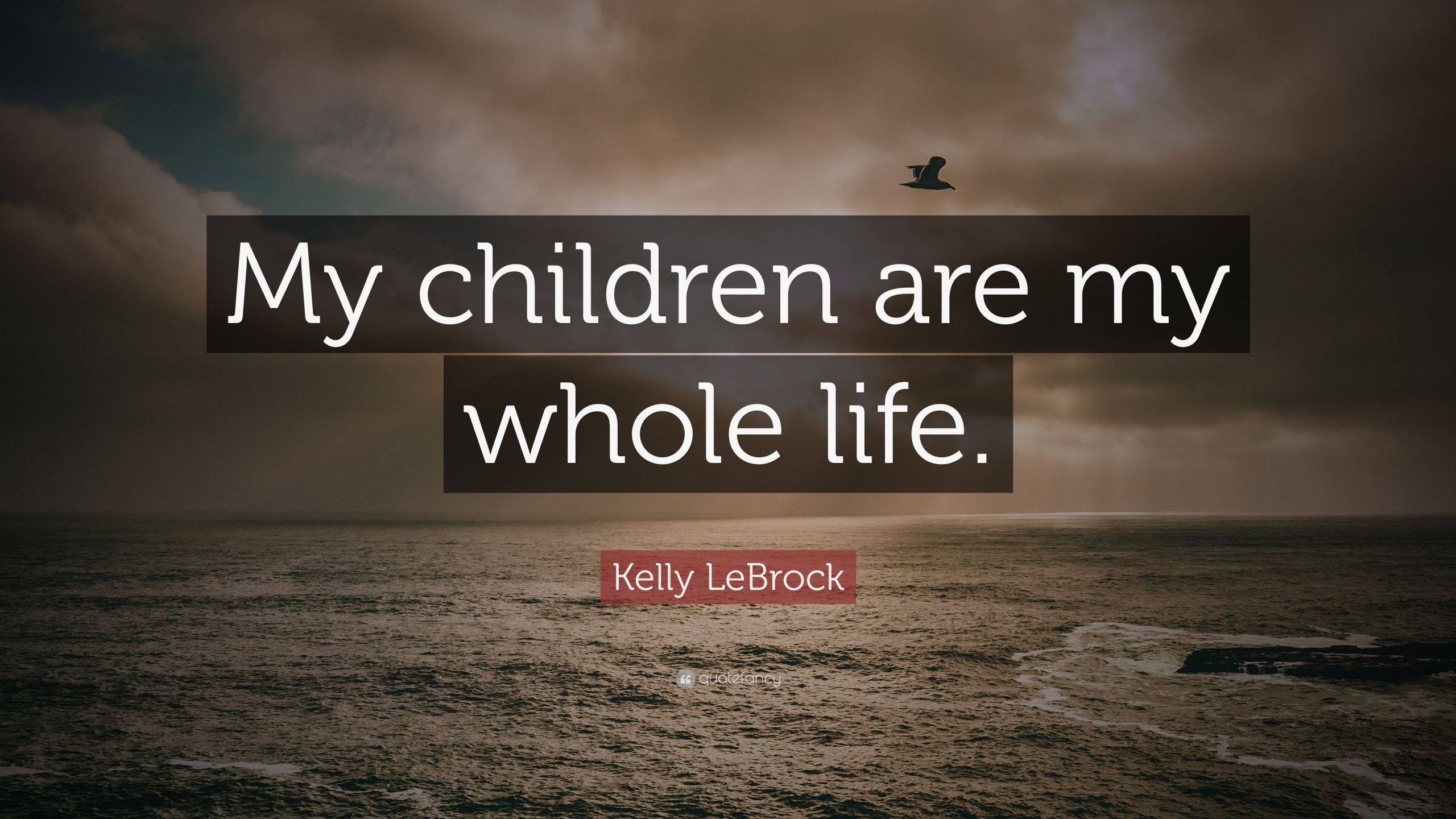 Whole Life Quote
 Kelly LeBrock Quote “My children are my whole life ” 7