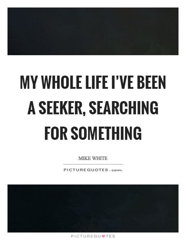 Whole Life Quote
 My whole life I ve been a seeker searching for something